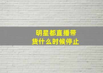 明星都直播带货什么时候停止