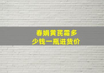 春娟黄芪霜多少钱一瓶进货价