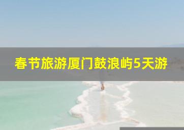 春节旅游厦门鼓浪屿5天游