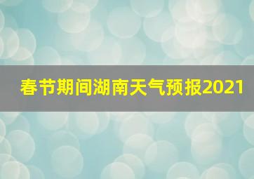 春节期间湖南天气预报2021