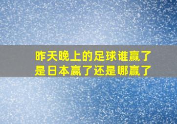 昨天晚上的足球谁赢了是日本赢了还是哪赢了