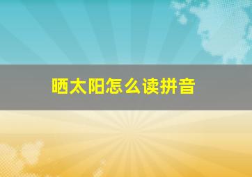 晒太阳怎么读拼音