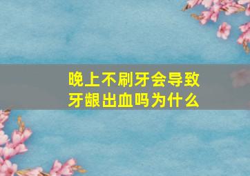 晚上不刷牙会导致牙龈出血吗为什么