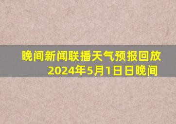 晚间新闻联播天气预报回放2024年5月1日日晚间