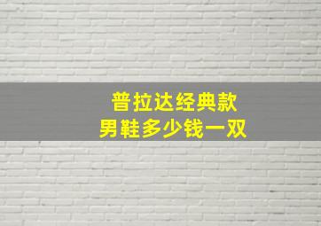 普拉达经典款男鞋多少钱一双