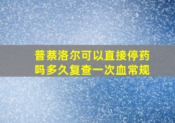 普萘洛尔可以直接停药吗多久复查一次血常规