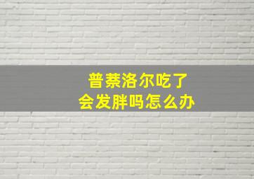 普萘洛尔吃了会发胖吗怎么办