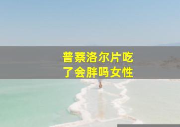 普萘洛尔片吃了会胖吗女性