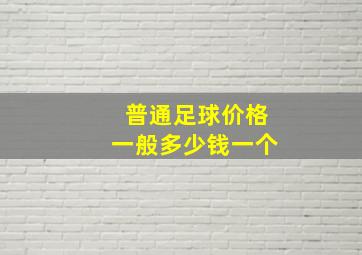 普通足球价格一般多少钱一个