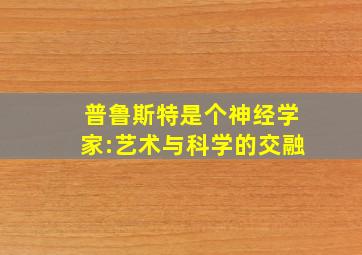 普鲁斯特是个神经学家:艺术与科学的交融