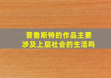 普鲁斯特的作品主要涉及上层社会的生活吗