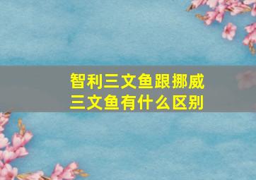 智利三文鱼跟挪威三文鱼有什么区别