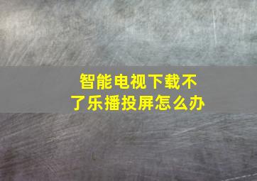 智能电视下载不了乐播投屏怎么办