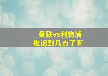 曼联vs利物浦推迟到几点了啊