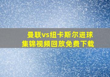 曼联vs纽卡斯尔进球集锦视频回放免费下载