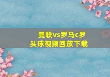 曼联vs罗马c罗头球视频回放下载