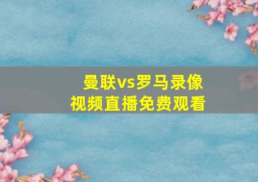 曼联vs罗马录像视频直播免费观看