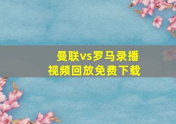 曼联vs罗马录播视频回放免费下载