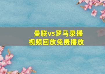 曼联vs罗马录播视频回放免费播放