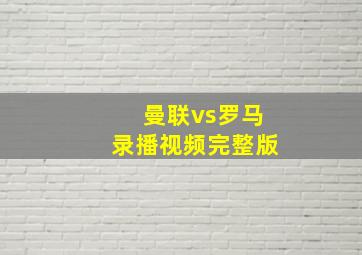 曼联vs罗马录播视频完整版