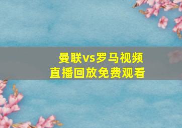 曼联vs罗马视频直播回放免费观看