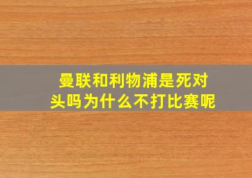 曼联和利物浦是死对头吗为什么不打比赛呢