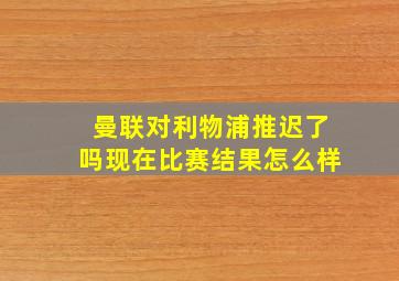 曼联对利物浦推迟了吗现在比赛结果怎么样