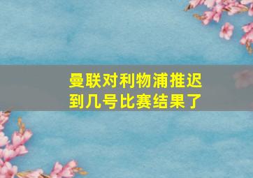 曼联对利物浦推迟到几号比赛结果了