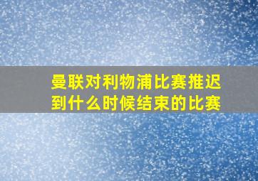 曼联对利物浦比赛推迟到什么时候结束的比赛