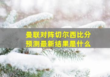 曼联对阵切尔西比分预测最新结果是什么