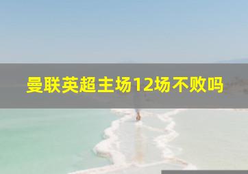 曼联英超主场12场不败吗