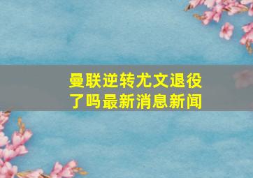 曼联逆转尤文退役了吗最新消息新闻