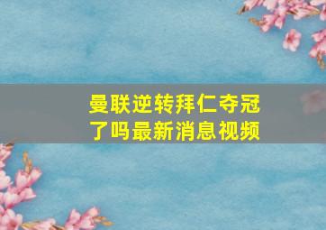 曼联逆转拜仁夺冠了吗最新消息视频