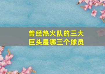 曾经热火队的三大巨头是哪三个球员