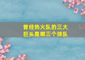 曾经热火队的三大巨头是哪三个球队