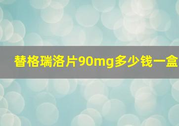 替格瑞洛片90mg多少钱一盒