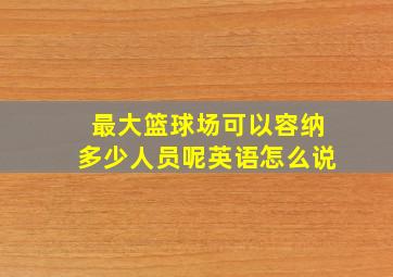 最大篮球场可以容纳多少人员呢英语怎么说