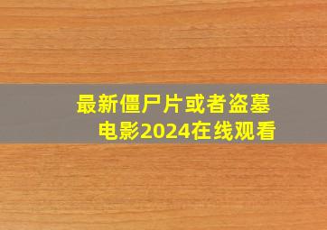 最新僵尸片或者盗墓电影2024在线观看