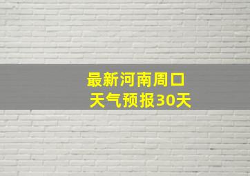 最新河南周口天气预报30天