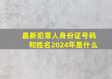 最新犯罪人身份证号码和姓名2024年是什么