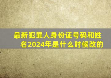 最新犯罪人身份证号码和姓名2024年是什么时候改的