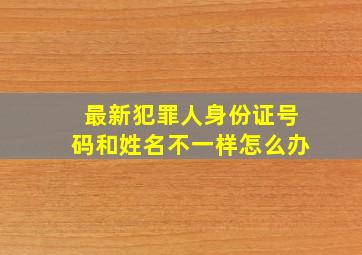 最新犯罪人身份证号码和姓名不一样怎么办