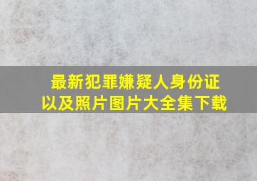 最新犯罪嫌疑人身份证以及照片图片大全集下载