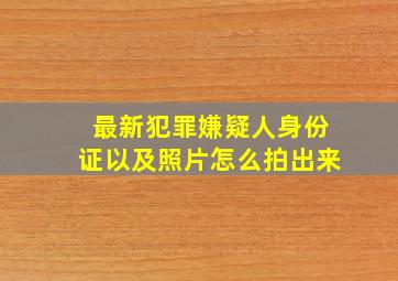 最新犯罪嫌疑人身份证以及照片怎么拍出来