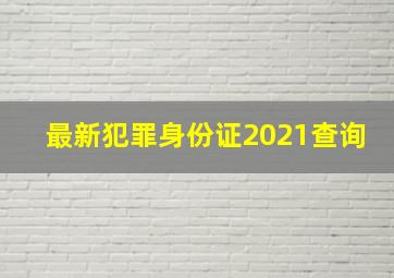 最新犯罪身份证2021查询