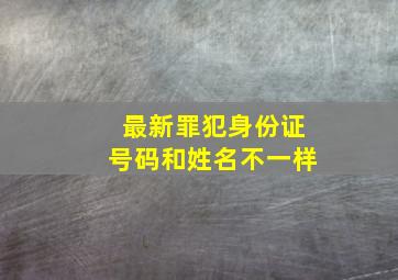 最新罪犯身份证号码和姓名不一样