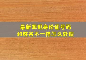 最新罪犯身份证号码和姓名不一样怎么处理