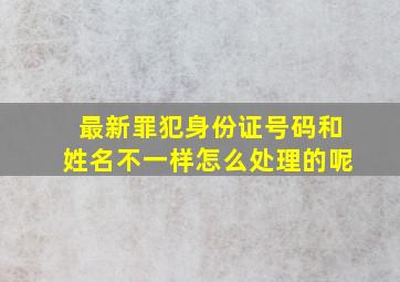 最新罪犯身份证号码和姓名不一样怎么处理的呢