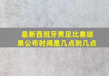 最新西班牙男足比赛结果公布时间是几点到几点