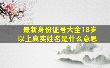 最新身份证号大全18岁以上真实姓名是什么意思